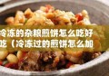 冷冻的杂粮煎饼怎么吃好吃（冷冻过的煎饼怎么加热）