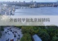 外省转学到北京好转吗(外地孩子转学到北京有成功的吗)