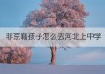 非京籍孩子怎么去河北上中学(河北高中接收非京籍学校)