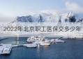 2022年北京职工医保交多少年(2022年北京职工月平均工资是多少钱)