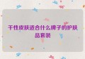 干性皮肤适合什么牌子的护肤品套装