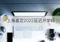 上海嘉定2022延迟开学吗(上海长宁延迟开学吗)