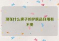 现在什么牌子的护肤品好用有不贵