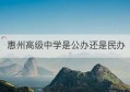 惠州高级中学是公办还是民办(惠州高级中学电话号码)