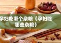 孕妇吃哪个杂粮（孕妇吃哪些杂粮）