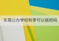 东莞公办学校秋季可以插班吗(东莞公办插班生什么时候报名)