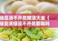 绿豆汤不开花做法大全（绿豆汤绿豆不开花能喝吗）