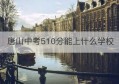 唐山中考510分能上什么学校(唐山龙泽学校怎么样)