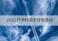 2022开学时间安排表贵州(贵州省2023年春季学期开学时间)