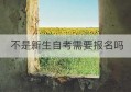 不是新生自考需要报名吗(2023年各省自考新生注册时间)