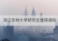 浙江农林大学研究生值得读吗(浙江农林大学服装设计研究生)