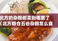 北方的杂粮都卖到哪里了（北方粮仓五谷杂粮怎么食用）