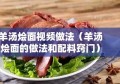 羊汤烩面视频做法（羊汤烩面的做法和配料窍门）