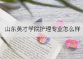 山东英才学院护理专业怎么样(山东英才学院护理专业学费)