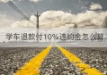 学车退款付10%违约金怎么算(提前还房贷要付违约金)