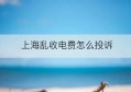 上海乱收电费怎么投诉(上海投诉最有效的电话)