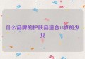 什么品牌的护肤品适合15岁的少女