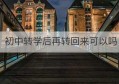 初中转学后再转回来可以吗(初中学生转学后再转回来可以吗)