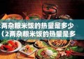 2两杂粮米饭的热量是多少（2两杂粮米饭的热量是多少卡）