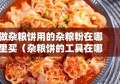 做杂粮饼用的杂粮粉在哪里买（杂粮饼的工具在哪里买）