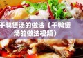 干鸭煲汤的做法（干鸭煲汤的做法视频）