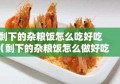 剩下的杂粮饭怎么吃好吃（剩下的杂粮饭怎么做好吃）