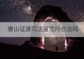 唐山证源司法鉴定所合法吗(唐山证源司法鉴定所是检测什么的)