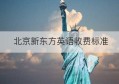 北京新东方英语收费标准(深圳新东方英语培训机构)