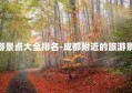 成都附近旅游景点大全排名-成都附近的旅游景点大全 排名