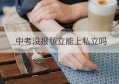 中考没报私立能上私立吗(没有参加中考可以读私立高中吗)