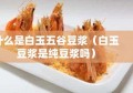 什么是白玉五谷豆浆（白玉豆浆是纯豆浆吗）