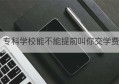 专科学校能不能提前叫你交学费(江西师范高等专科学校学费)