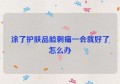 涂了护肤品脸刺痛一会就好了怎么办