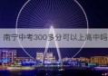 南宁中考300多分可以上高中吗(南宁中考500分能读什么高中)