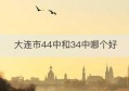 大连市44中和34中哪个好(大连44中好不好)