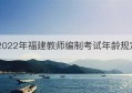 2022年福建教师编制考试年龄规定(福建教师招聘年龄限制几岁)