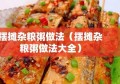 摆摊杂粮粥做法（摆摊杂粮粥做法大全）