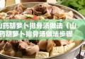 山药胡萝卜排骨汤做法（山药胡萝卜排骨汤做法步骤）