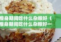 瘦身期间吃什么杂粮好（瘦身期间吃什么杂粮好一点）