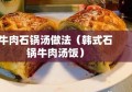 牛肉石锅汤做法（韩式石锅牛肉汤饭）