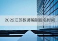 2022江苏教师编制报名时间(江苏教师考编时间2022具体时间)