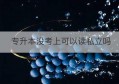 专升本没考上可以读私立吗(专升本没考上怎么去私立)