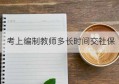 考上编制教师多长时间交社保(教师考上编制后多久给上社保)