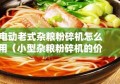 电动老式杂粮粉碎机怎么用（小型杂粮粉碎机的价格）