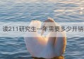 读211研究生一年需要多少开销(读211研究生每年须交多少学费)