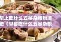 早上吃什么五谷杂粮粉减肥（早餐吃什么五谷杂粮能减肥）