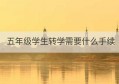 五年级学生转学需要什么手续(小学转学需要什么手续)