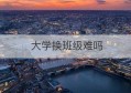 大学换班级难吗(大学毕业生登记表班级鉴定)