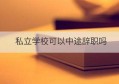 私立学校可以中途辞职吗(私立学校老师中途辞职违约金)