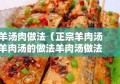 羊汤肉做法（正宗羊肉汤羊肉汤的做法羊肉汤做法大全）